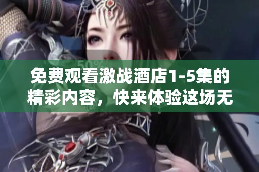 免费观看激战酒店1-5集的精彩内容，快来体验这场无与伦比的战斗吧