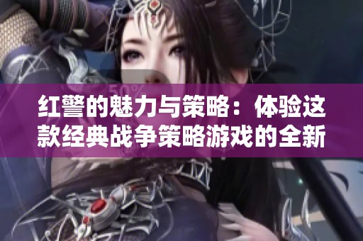 红警的魅力与策略：体验这款经典战争策略游戏的全新乐趣与挑战