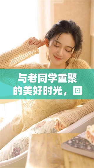与老同学重聚的美好时光，回忆起那段青春岁月的点滴故事