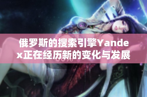 俄罗斯的搜索引擎Yandex正在经历新的变化与发展，外界关注其最新动态