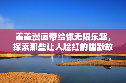 羞羞漫画带给你无限乐趣，探索那些让人脸红的幽默故事
