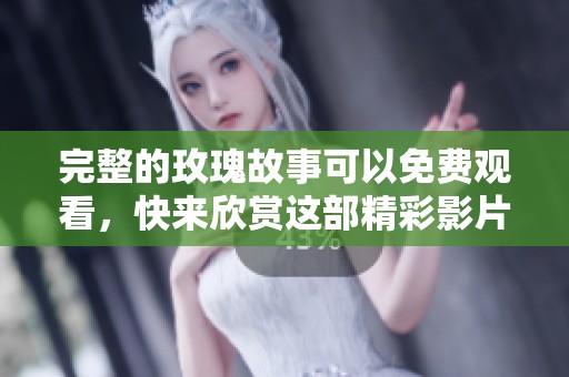 完整的玫瑰故事可以免费观看，快来欣赏这部精彩影片的全部内容