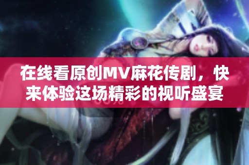 在线看原创MV麻花传剧，快来体验这场精彩的视听盛宴！