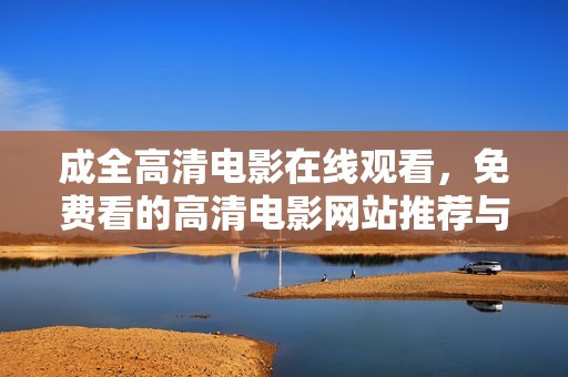 成全高清电影在线观看，免费看的高清电影网站推荐与分享