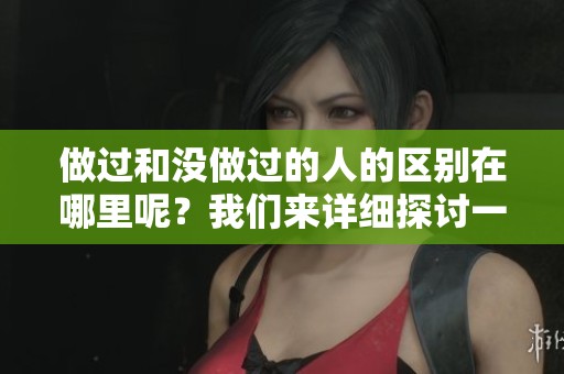 做过和没做过的人的区别在哪里呢？我们来详细探讨一下吧！