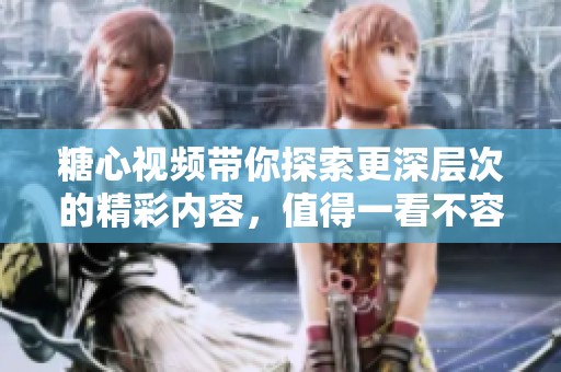 糖心视频带你探索更深层次的精彩内容，值得一看不容错过的视觉盛宴