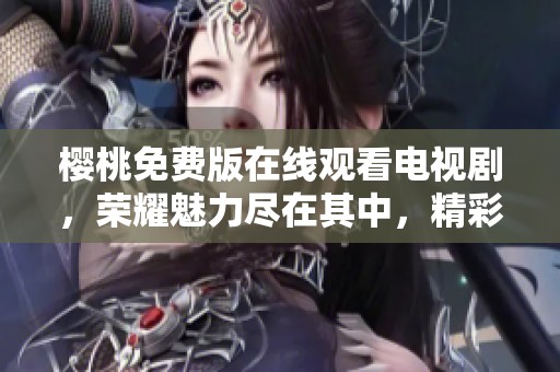 樱桃免费版在线观看电视剧，荣耀魅力尽在其中，精彩不容错过