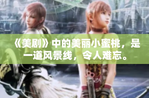 《美剧》中的美丽小蜜桃，是一道风景线，令人难忘。