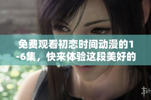 免费观看初恋时间动漫的1-6集，快来体验这段美好的初恋时光吧