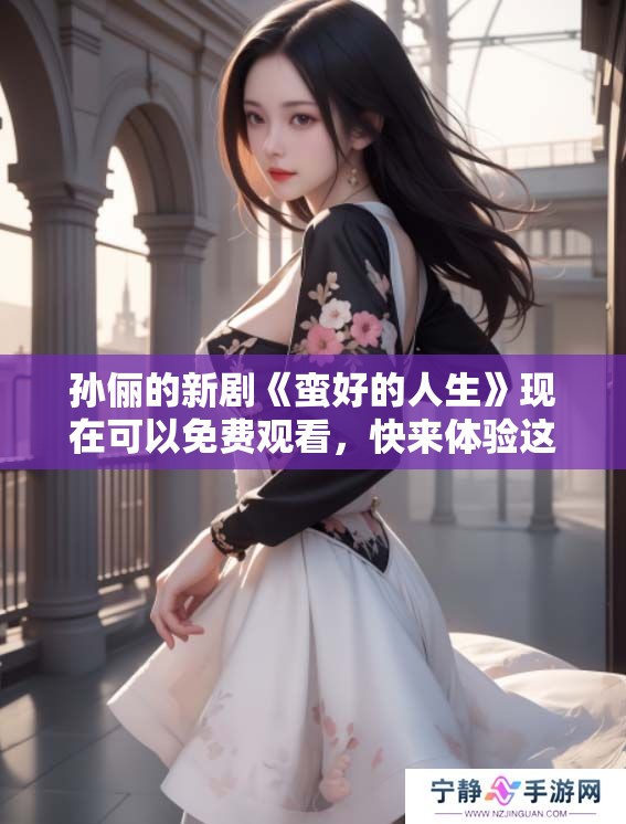 孙俪的新剧《蛮好的人生》现在可以免费观看，快来体验这部精彩作品吧