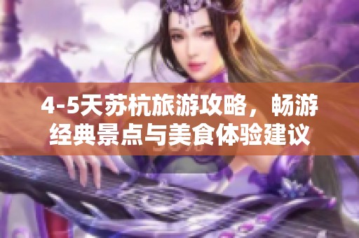 4-5天苏杭旅游攻略，畅游经典景点与美食体验建议