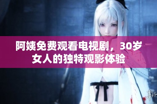 阿姨免费观看电视剧，30岁女人的独特观影体验