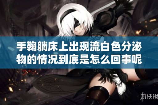 手鞠躺床上出现流白色分泌物的情况到底是怎么回事呢