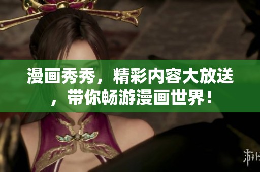 漫画秀秀，精彩内容大放送，带你畅游漫画世界！