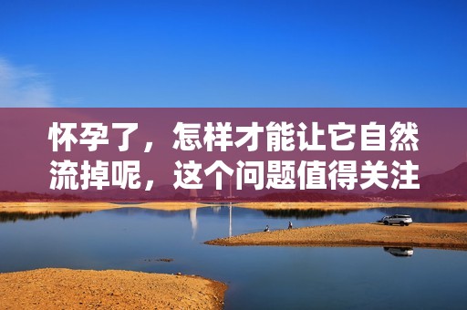 怀孕了，怎样才能让它自然流掉呢，这个问题值得关注与思考。