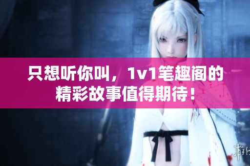 只想听你叫，1v1笔趣阁的精彩故事值得期待！