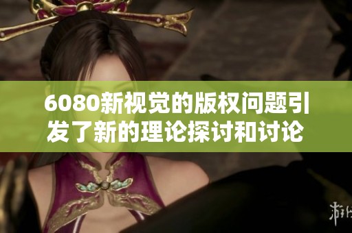 6080新视觉的版权问题引发了新的理论探讨和讨论