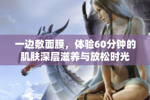 一边敷面膜，体验60分钟的肌肤深层滋养与放松时光