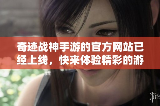 奇迹战神手游的官方网站已经上线，快来体验精彩的游戏世界吧