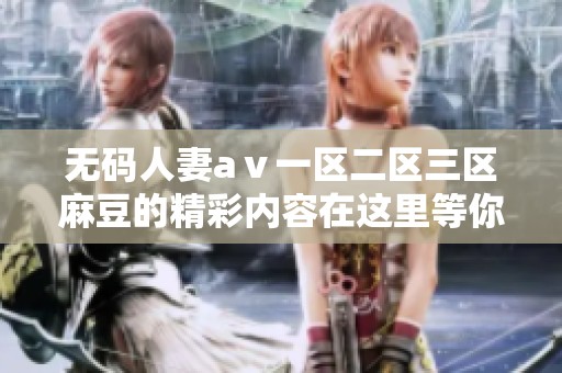 **人妻aⅴ一区二区三区麻豆的精彩内容在这里等你发现，快来一起体验吧！