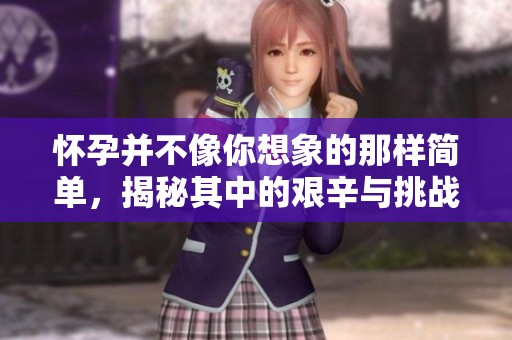 怀孕并不像你想象的那样简单，揭秘其中的艰辛与挑战