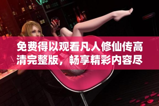 免费得以观看凡人修仙传高清完整版，畅享精彩内容尽在其中