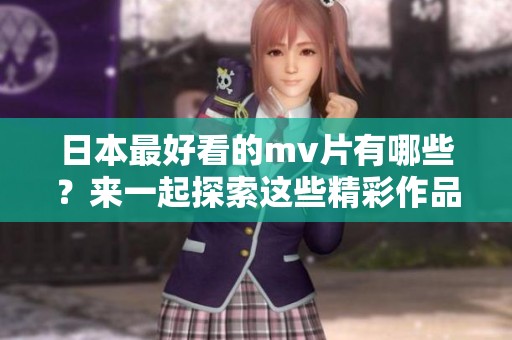 日本最好看的mv片有哪些？来一起探索这些精彩作品吧！