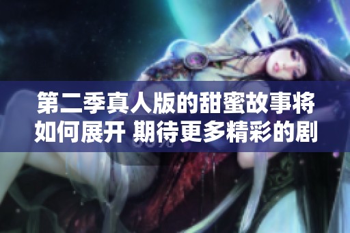 第二季真人版的甜蜜故事将如何展开 期待更多精彩的剧情呈现