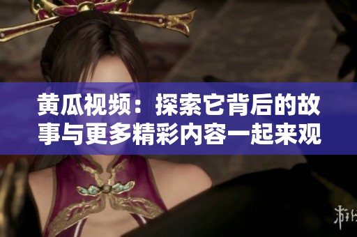 黄瓜视频：探索它背后的故事与更多精彩内容一起来观看吧