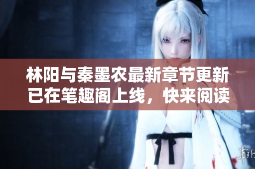 林阳与秦墨农最新章节更新已在笔趣阁上线，快来阅读吧！
