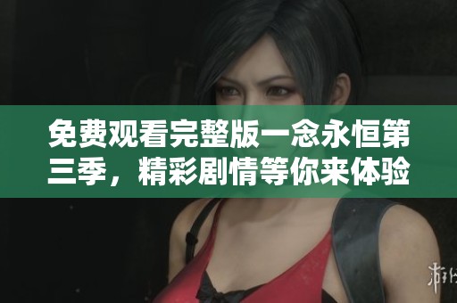 免费观看完整版一念永恒第三季，精彩剧情等你来体验！