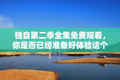 独自第二季全集免费观看，你是否已经准备好体验这个精彩的故事了呢
