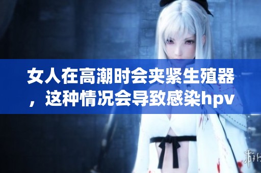 女人在高潮时会夹紧生殖器，这种情况会导致感染hpv吗