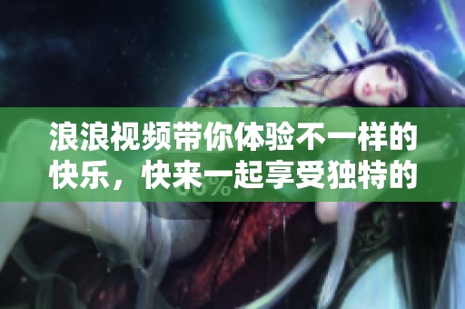 浪浪视频带你体验不一样的快乐，快来一起享受独特的视听盛宴吧！