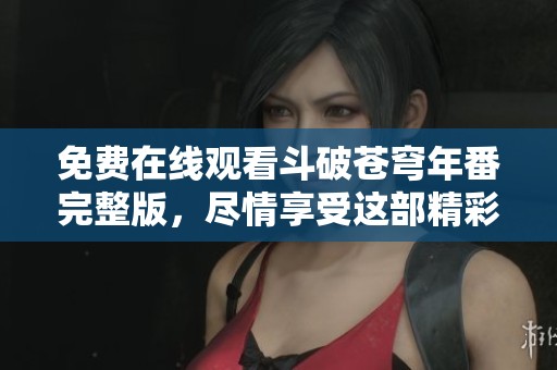 免费在线观看斗破苍穹年番完整版，尽情享受这部精彩动画的奇幻历程