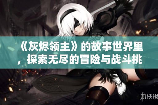 《灰烬领主》的故事世界里，探索无尽的冒险与战斗挑战之旅