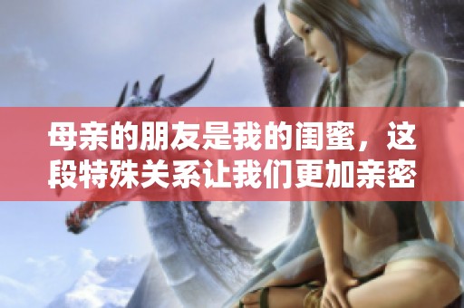 母亲的朋友是我的闺蜜，这段特殊关系让我们更加亲密