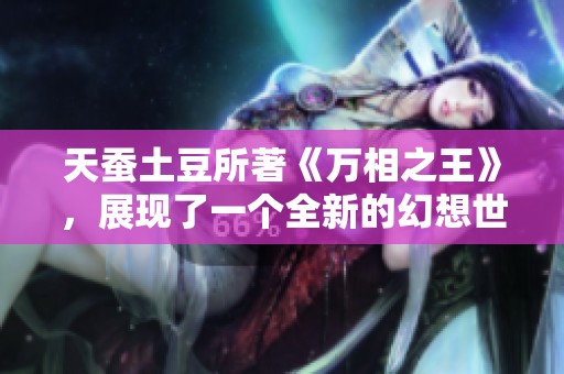 天蚕土豆所著《万相之王》，展现了一个全新的幻想世界与精彩冒险
