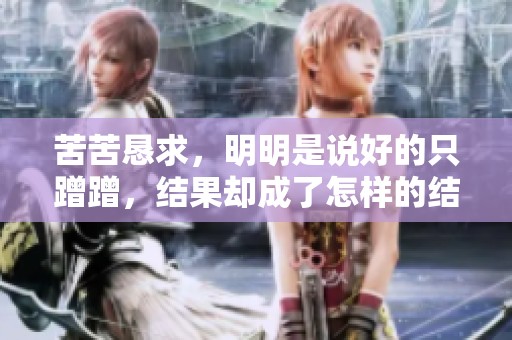 苦苦恳求，明明是说好的只蹭蹭，结果却成了怎样的结局呢