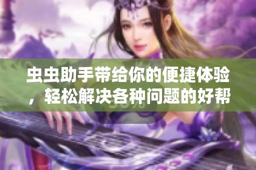 虫虫助手带给你的便捷体验，轻松解决各种问题的好帮手