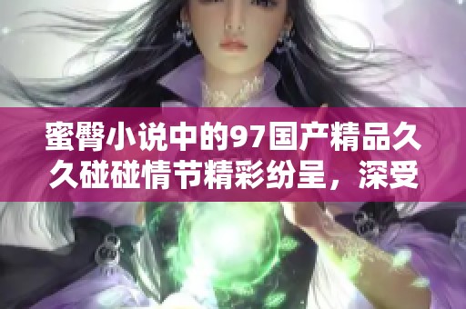 蜜臀小说中的97******碰碰情节精彩纷呈，深受读者喜爱。