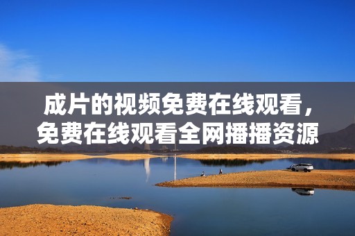 成片的视频免费在线观看，免费在线观看全网播播资源大全。