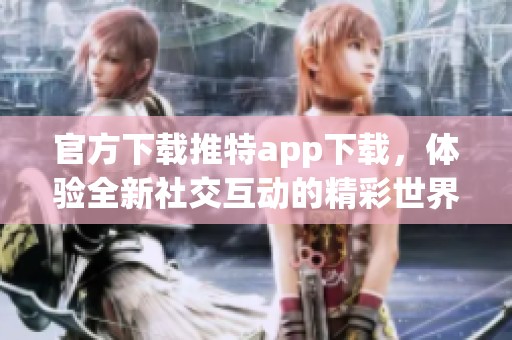 官方下载推特app下载，体验全新社交互动的精彩世界！
