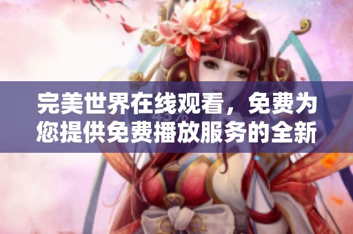 完美世界在线观看，免费为您提供免费播放服务的全新体验