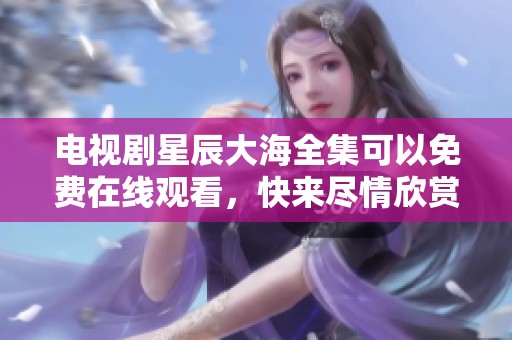 电视剧星辰大海全集可以免费在线观看，快来尽情欣赏精彩内容吧