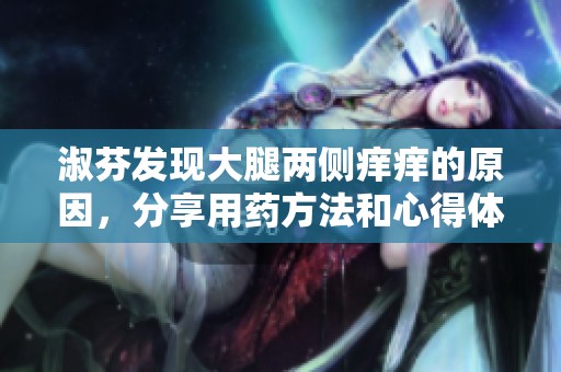淑芬发现大腿两侧痒痒的原因，分享用药方法和心得体会