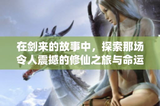 在剑来的故事中，探索那场令人震撼的修仙之旅与命运交织的传奇