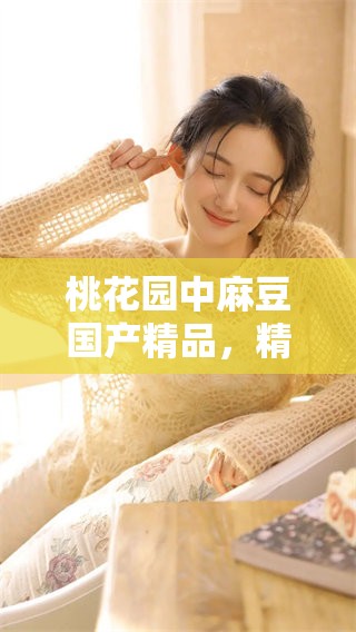 桃花园中麻豆****，精彩纷呈的内容等待你来探索！