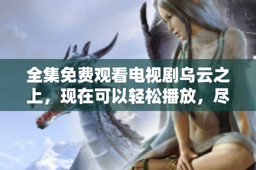 全集免费观看电视剧乌云之上，现在可以轻松播放，尽情享受观看体验