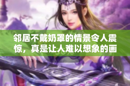 邻居不戴奶罩的情景令人震惊，真是让人难以想象的画面